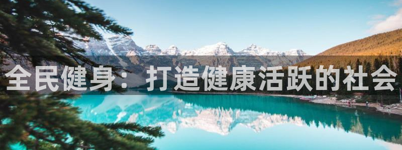 尊龙凯时集团：全民健身：打造健康活跃的社会