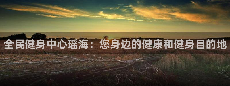 尊龙官网下载：全民健身中心瑶海：您身边的健康和健身目的地