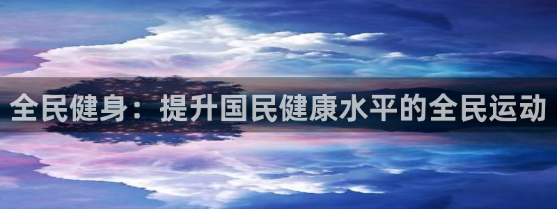 尊龙z6官网ag：全民健身：提升国民健康水平的全民运动