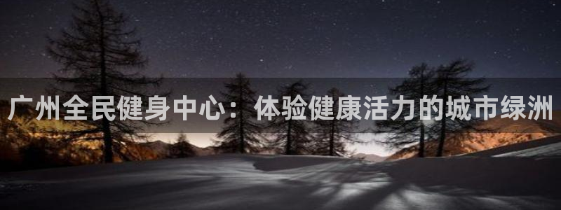 尊龙AG旗舰厅app下载：广州全民健身中心：体验健康活力