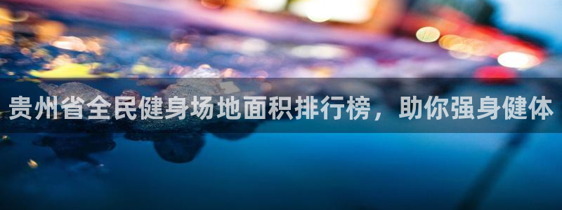 尊龙凯时取钱很慢：贵州省全民健身场地面积排行榜，助你强身