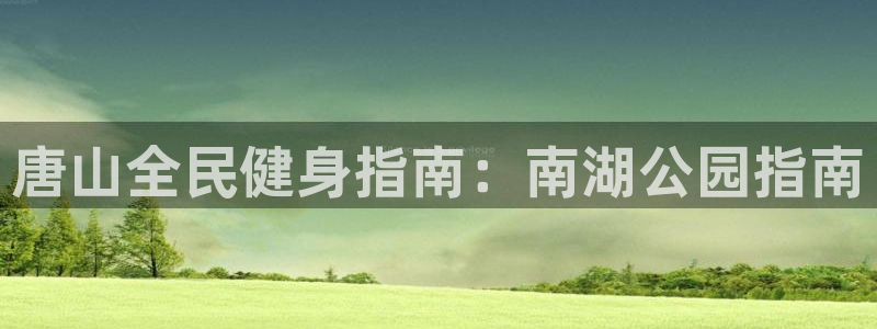 尊龙游戏官网游戏特色：唐山全民健身指南：南湖公园指南