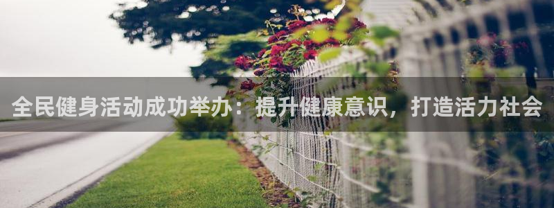 尊龙凯时能提现吗：全民健身活动成功举办：提升健康意识，打