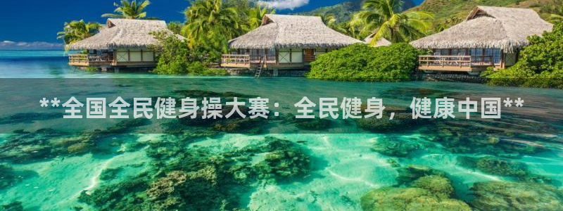 尊龙游戏官网游戏特色：**全国全民健身操大赛：全民健身，