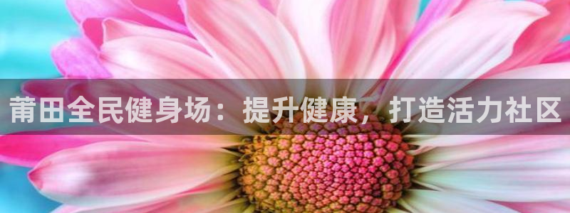 下载尊龙：莆田全民健身场：提升健康，打造活力社区
