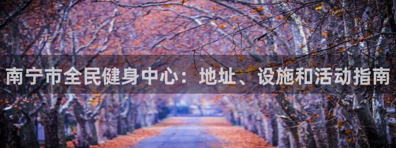 尊龙凯时凯发官网：南宁市全民健身中心：地址、设施和活动指