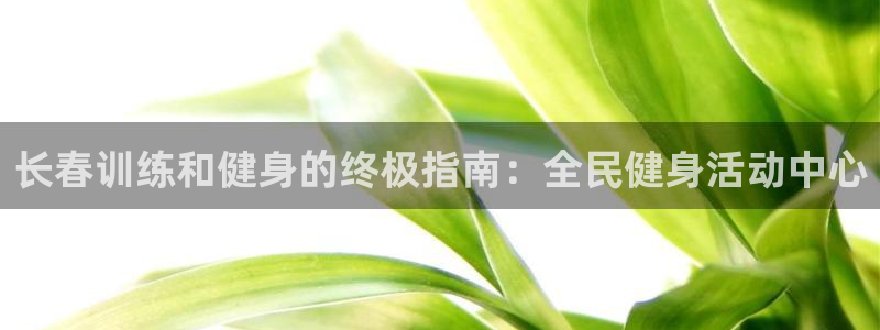 尊龙人生就是博ag旗舰厅：长春训练和健身的终极指南：全民