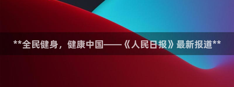 尊龙凯时登陆入口：**全民健身，健康中国——《人民日报》