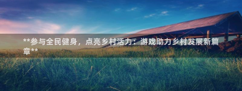凯时尊龙平台登录：**参与全民健身，点亮乡村活力：游戏助