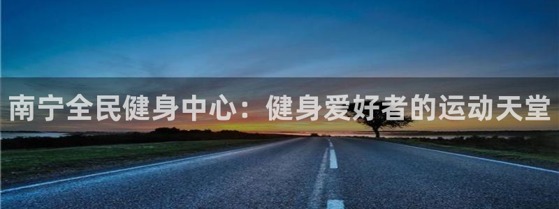 尊龙凯时旗舰厅百家乐下载：南宁全民健身中心：健身爱好者的