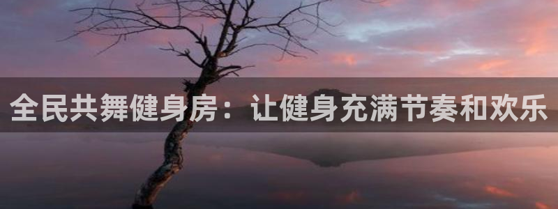 agz6尊龙凯时集团：全民共舞健身房：让健身充满节奏和欢