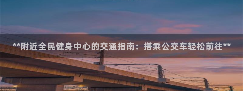 尊龙d88官网确来就送38：**附近全民健身中心的交通指