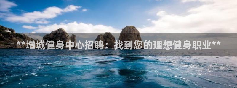 尊龙官网免费下载安卓：**增城健身中心招聘：找到您的理想