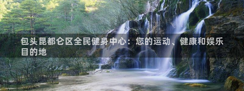 尊龙凯时始人生就是博：包头昆都仑区全民健身中心：您的运动