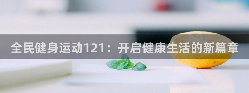 尊龙人生就是傅官网：全民健身运动121：开启健康生活的新
