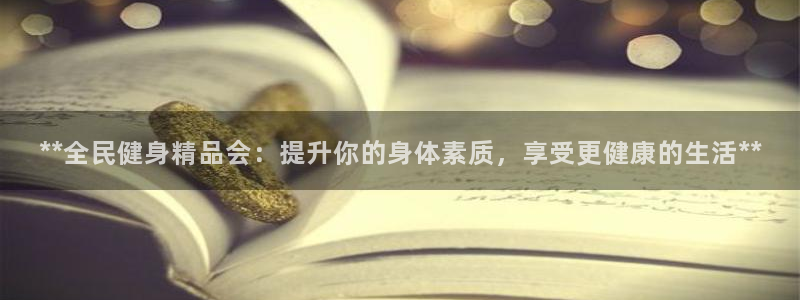 尊龙凯时存款多久到账：**全民健身精品会：提升你的身体素