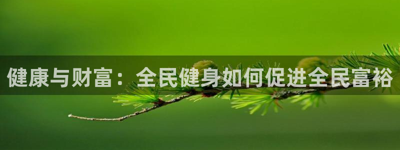 尊龙凯时产品系列：健康与财富：全民健身如何促进全民富裕