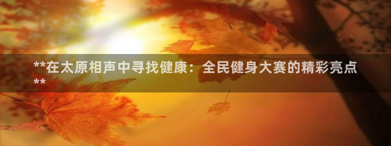 尊龙软件下载：**在太原相声中寻找健康：全民健身大赛的精