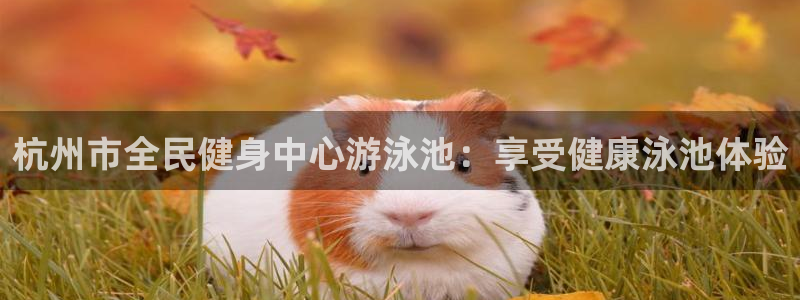 尊龙目前情况：杭州市全民健身中心游泳池：享受健康泳池体验