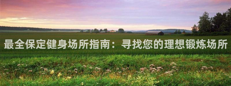 尊龙ag：最全保定健身场所指南：寻找您的理想锻炼场所