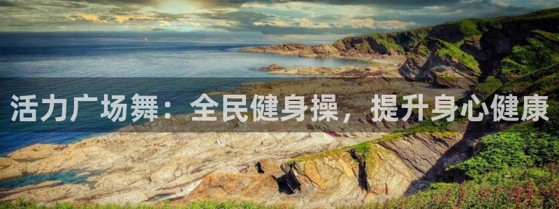 尊龙凯时不给提款：活力广场舞：全民健身操，提升身心健康