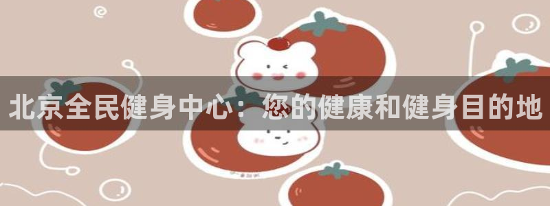 有人在凯时赢过钱吗：北京全民健身中心：您的健康和健身目的