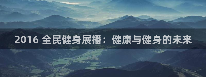 尊龙凯时始人生就是博：2016 全民健身展播：健康与健身