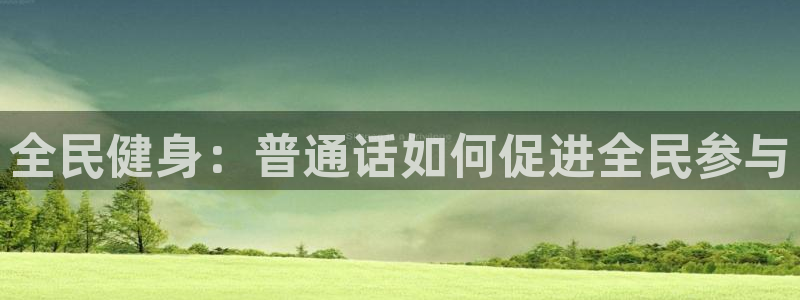 尊龙目前在哪：全民健身：普通话如何促进全民参与