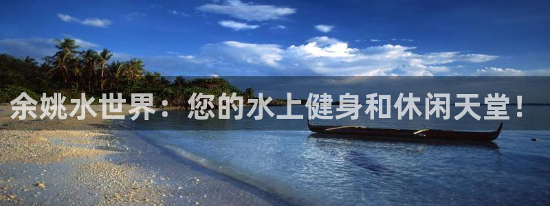 尊龙凯时发展历程：余姚水世界：您的水上健身和休闲天堂！