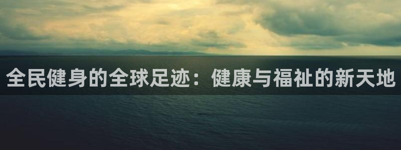 尊龙凯时口碑好吗：全民健身的全球足迹：健康与福祉的新天地
