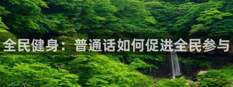 凯时游戏官方网站：全民健身：普通话如何促进全民参与