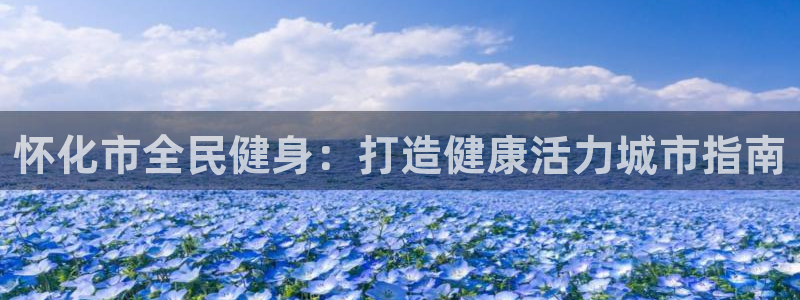 尊龙凯时登陆网址：怀化市全民健身：打造健康活力城市指南