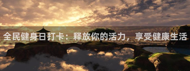 尊龙凯时一人生就是博官网：全民健身日打卡：释放你的活力，