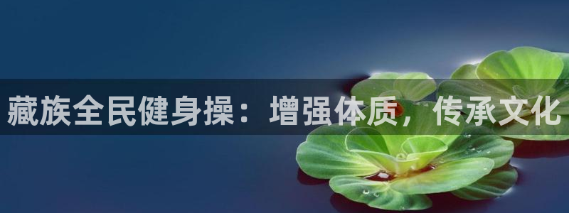 凯时k8官网首页：藏族全民健身操：增强体质，传承文化