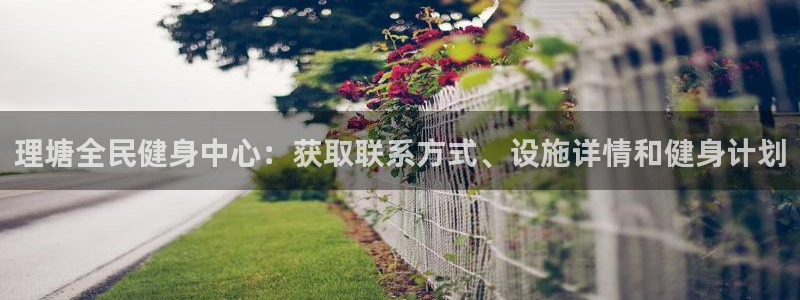 尊龙ktv怎么样：理塘全民健身中心：获取联系方式、设施详