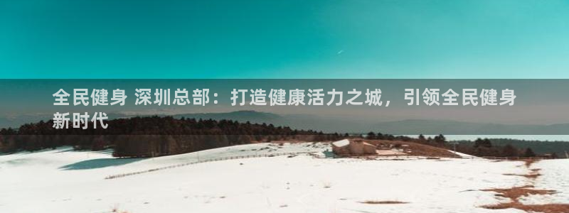 尊龙凯时老板是谁：全民健身 深圳总部：打造健康活力之城，
