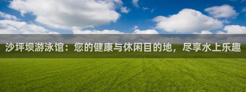 尊龙目前在哪：沙坪坝游泳馆：您的健康与休闲目的地，尽享水