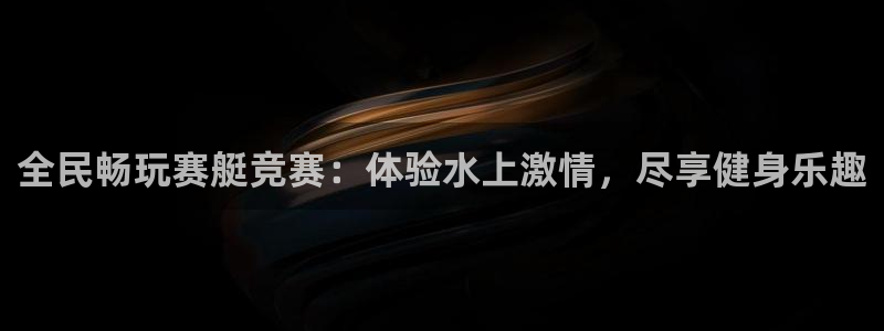 Z6尊龙老版：全民畅玩赛艇竞赛：体验水上激情，尽享健身乐