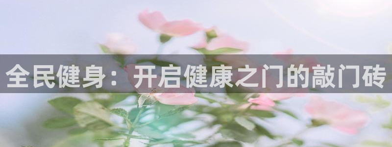 凯时国际娱乐官方网址：全民健身：开启健康之门的敲门砖