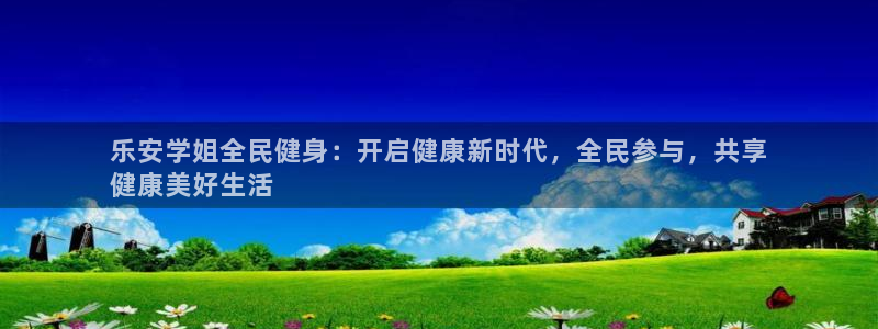 尊龙专访：乐安学姐全民健身：开启健康新时代，全民参与，共
