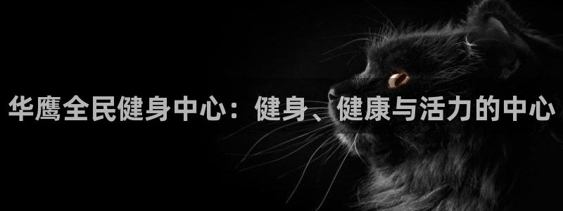 尊龙客服：华鹰全民健身中心：健身、健康与活力的中心