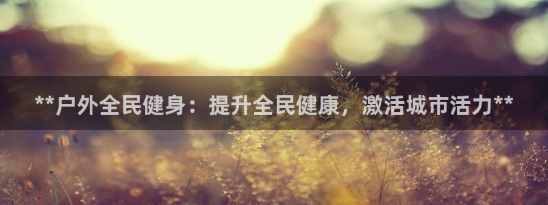 凯时K66最新版本下载：**户外全民健身：提升全民健康，