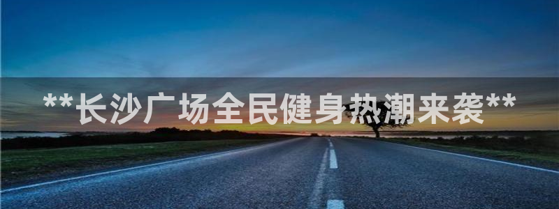尊龙凯时ag旗舰厅试玩：**长沙广场全民健身热潮来袭**