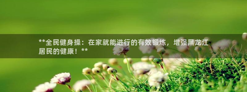 AG尊龙登陆网址：**全民健身操：在家就能进行的有效锻炼