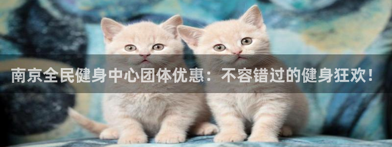 香港尊龙：南京全民健身中心团体优惠：不容错过的健身狂欢！