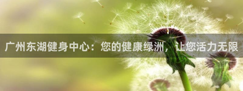 尊龙凯时ag旗舰厅官方网站：广州东湖健身中心：您的健康绿