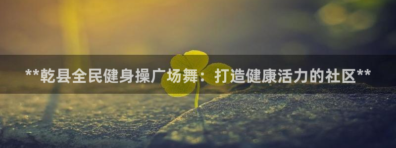 尊龙凯时人生就是搏 品牌专区：**乾县全民健身操广场舞：