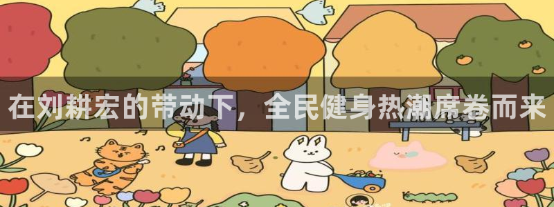 尊龙凯时官网网址：在刘耕宏的带动下，全民健身热潮席卷而来