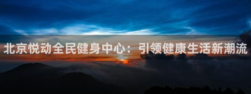 尊龙下载推荐网站：北京悦动全民健身中心：引领健康生活新潮