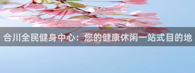 尊龙凯时官网网页版：合川全民健身中心：您的健康休闲一站式